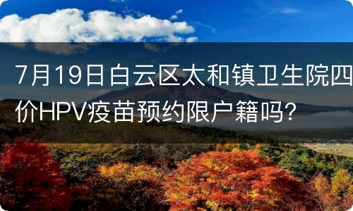 7月19日白云区太和镇卫生院四价HPV疫苗预约限户籍吗？