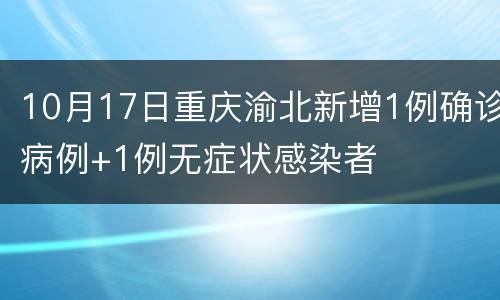 10月17日重庆渝北新增1例确诊病例+1例无症状感染者