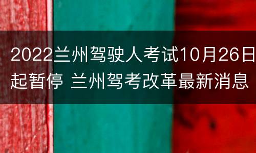 2022兰州驾驶人考试10月26日起暂停 兰州驾考改革最新消息2020