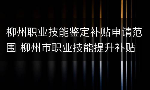 柳州职业技能鉴定补贴申请范围 柳州市职业技能提升补贴