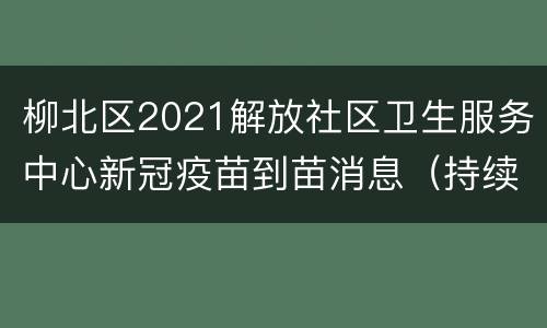 柳北区2021解放社区卫生服务中心新冠疫苗到苗消息（持续更新）