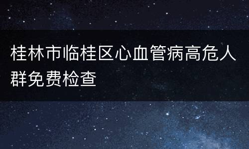 桂林市临桂区心血管病高危人群免费检查