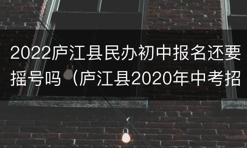 2022庐江县民办初中报名还要摇号吗（庐江县2020年中考招生计划）