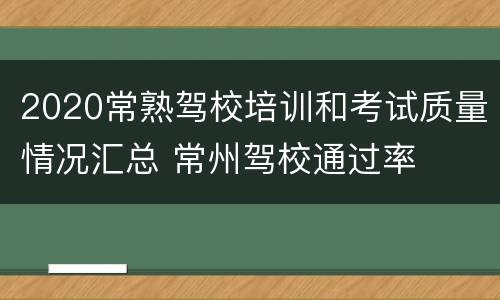 2020常熟驾校培训和考试质量情况汇总 常州驾校通过率