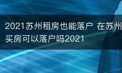 2021苏州租房也能落户 在苏州买房可以落户吗2021