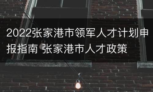 2022张家港市领军人才计划申报指南 张家港市人才政策