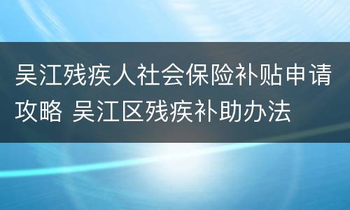 吴江残疾人社会保险补贴申请攻略 吴江区残疾补助办法