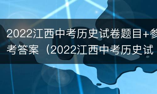 2022江西中考历史试卷题目+参考答案（2022江西中考历史试卷题目 参考答案及解析）