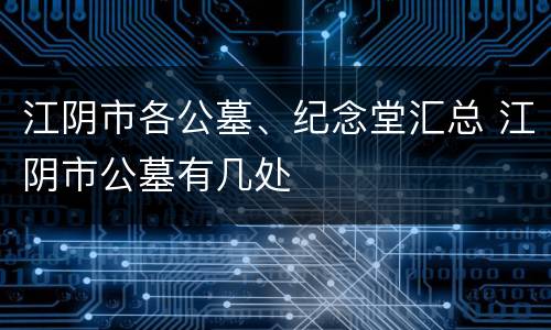 江阴市各公墓、纪念堂汇总 江阴市公墓有几处