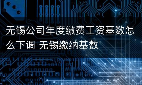 无锡公司年度缴费工资基数怎么下调 无锡缴纳基数