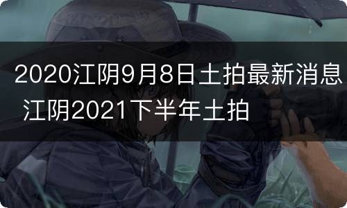 2020江阴9月8日土拍最新消息 江阴2021下半年土拍