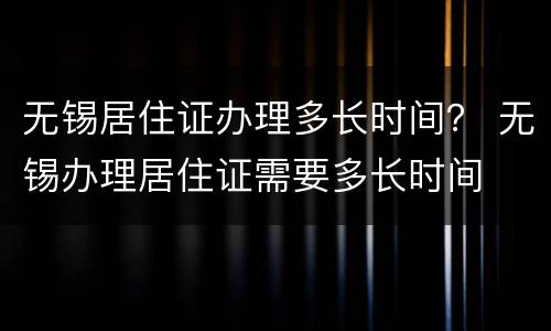 无锡居住证办理多长时间？ 无锡办理居住证需要多长时间