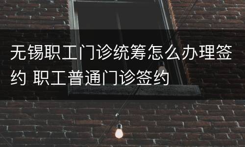 无锡职工门诊统筹怎么办理签约 职工普通门诊签约