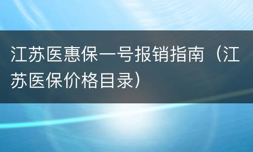 江苏医惠保一号报销指南（江苏医保价格目录）