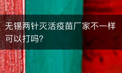无锡两针灭活疫苗厂家不一样可以打吗？