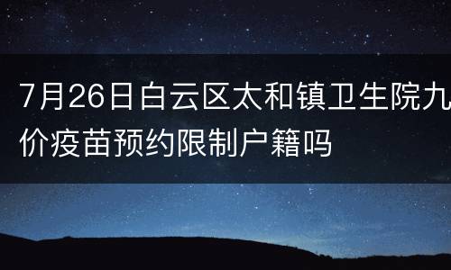 7月26日白云区太和镇卫生院九价疫苗预约限制户籍吗