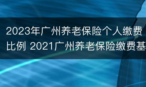 2023年广州养老保险个人缴费比例 2021广州养老保险缴费基数及比例