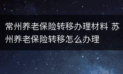 常州养老保险转移办理材料 苏州养老保险转移怎么办理