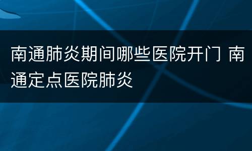南通肺炎期间哪些医院开门 南通定点医院肺炎