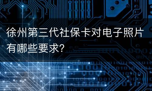 徐州第三代社保卡对电子照片有哪些要求？