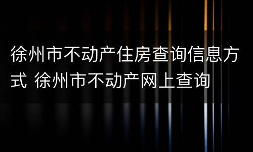 徐州市不动产住房查询信息方式 徐州市不动产网上查询
