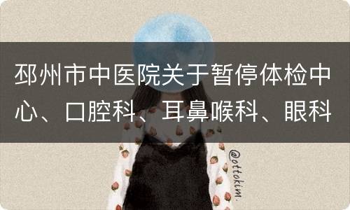 邳州市中医院关于暂停体检中心、口腔科、耳鼻喉科、眼科普通门诊的通知