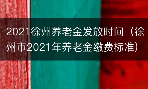 2021徐州养老金发放时间（徐州市2021年养老金缴费标准）