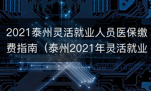 2021泰州灵活就业人员医保缴费指南（泰州2021年灵活就业人员医保缴费）