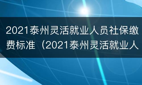 2021泰州灵活就业人员社保缴费标准（2021泰州灵活就业人员社保缴费标准表）