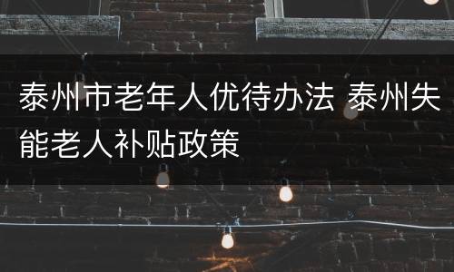 泰州市老年人优待办法 泰州失能老人补贴政策