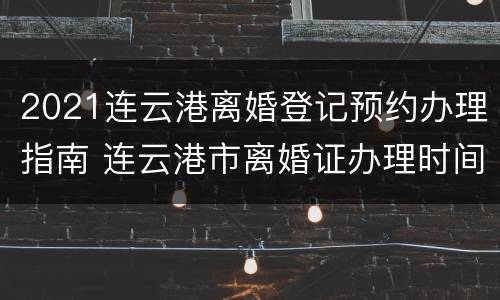 2021连云港离婚登记预约办理指南 连云港市离婚证办理时间