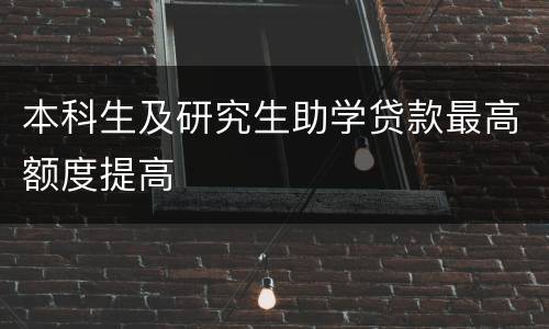 本科生及研究生助学贷款最高额度提高