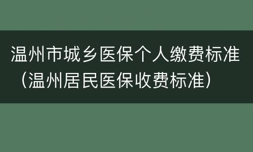 温州市城乡医保个人缴费标准（温州居民医保收费标准）
