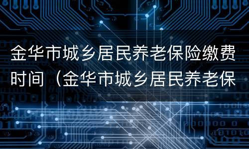 金华市城乡居民养老保险缴费时间（金华市城乡居民养老保险缴费时间规定）