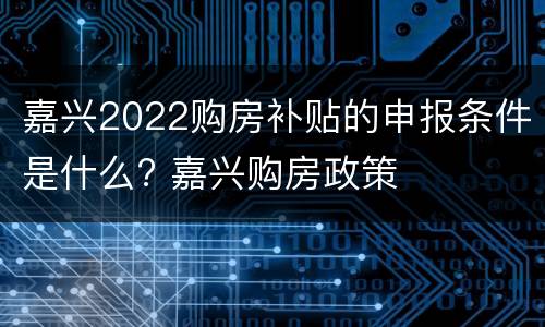 嘉兴2022购房补贴的申报条件是什么? 嘉兴购房政策