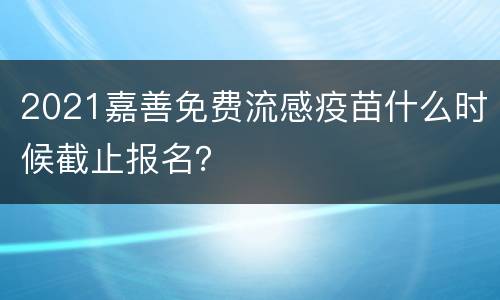 2021嘉善免费流感疫苗什么时候截止报名？