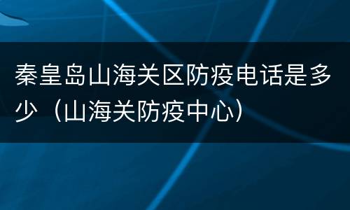秦皇岛山海关区防疫电话是多少（山海关防疫中心）