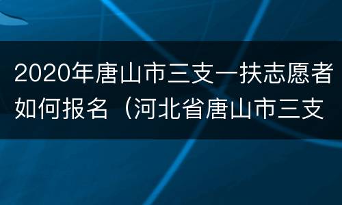 2020年唐山市三支一扶志愿者如何报名（河北省唐山市三支一扶政策）