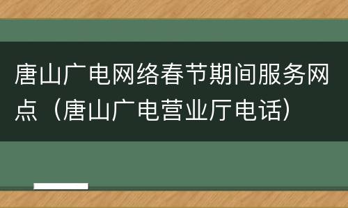 唐山广电网络春节期间服务网点（唐山广电营业厅电话）