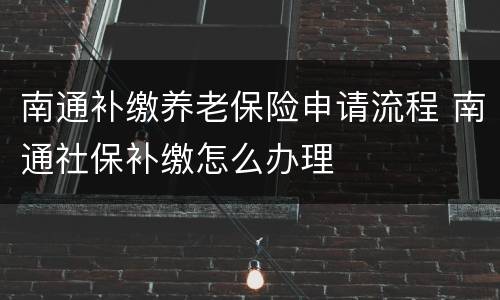 南通补缴养老保险申请流程 南通社保补缴怎么办理