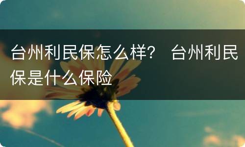台州利民保怎么样？ 台州利民保是什么保险