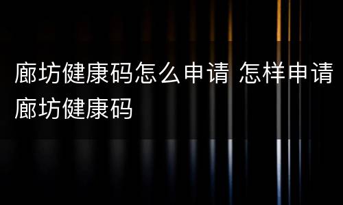 廊坊健康码怎么申请 怎样申请廊坊健康码