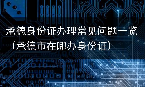 承德身份证办理常见问题一览（承德市在哪办身份证）
