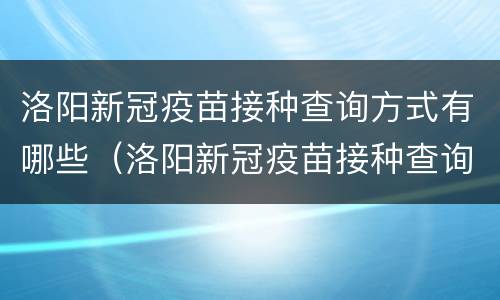 洛阳新冠疫苗接种查询方式有哪些（洛阳新冠疫苗接种查询方式有哪些电话）