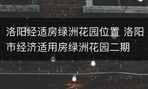 洛阳经适房绿洲花园位置 洛阳市经济适用房绿洲花园二期
