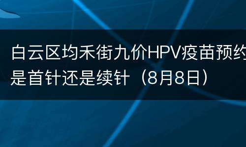 白云区均禾街九价HPV疫苗预约是首针还是续针（8月8日）