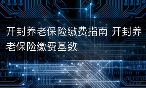 开封养老保险缴费指南 开封养老保险缴费基数