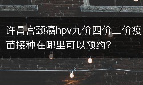 许昌宫颈癌hpv九价四价二价疫苗接种在哪里可以预约?