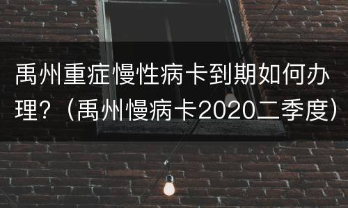 禹州重症慢性病卡到期如何办理?（禹州慢病卡2020二季度）