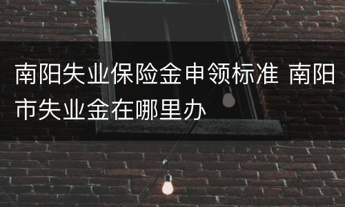 南阳失业保险金申领标准 南阳市失业金在哪里办